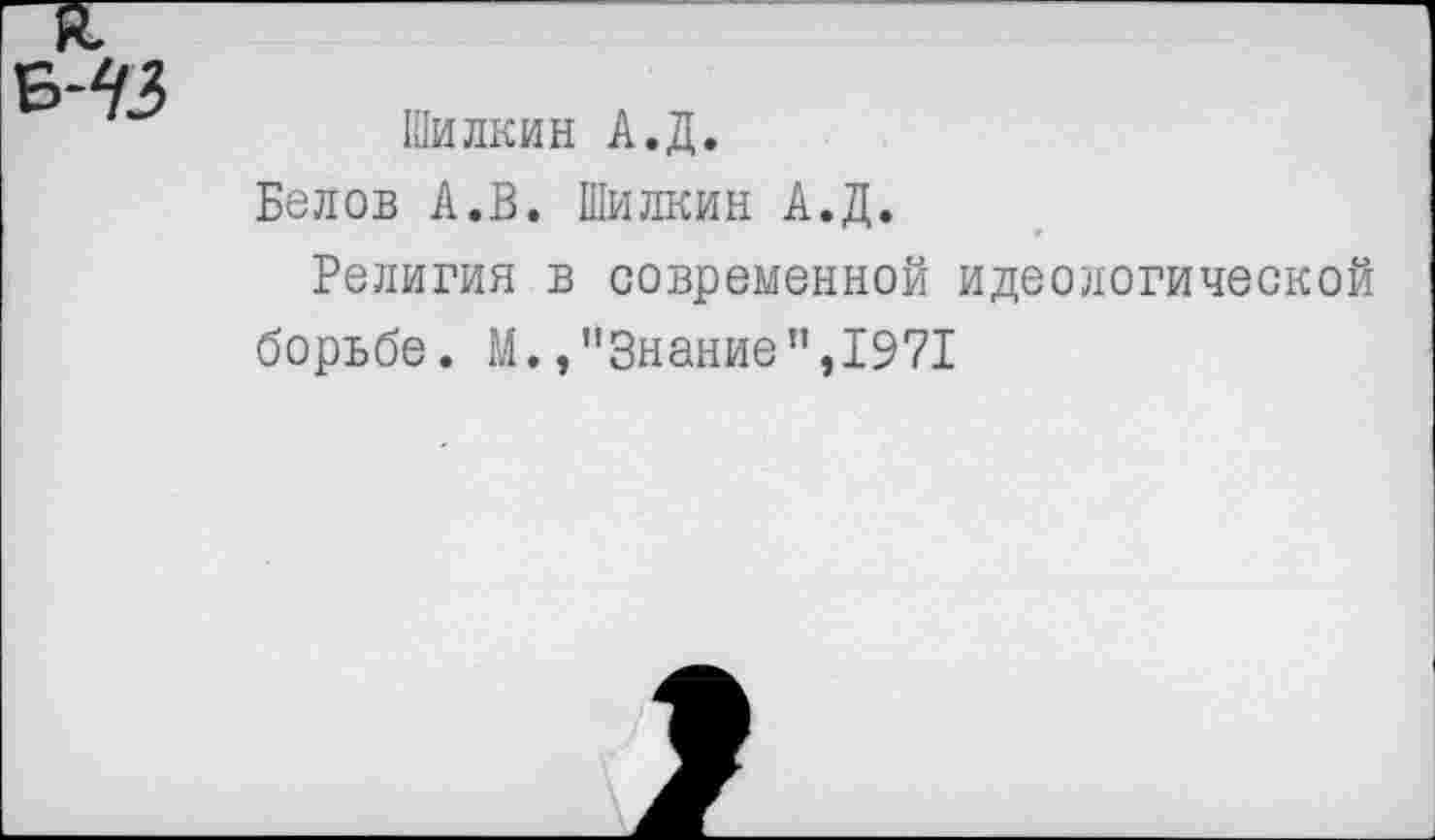 ﻿
Шилкин А.Д.
Белов А.В. Шилкин А.Д.
Религия в современной идеологической борьбе. М.»"Знание",1971